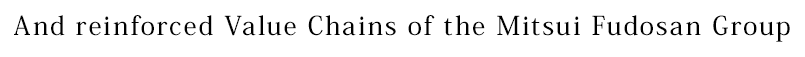 And reinforced Value Chains of the Mitsui Fudosan Group