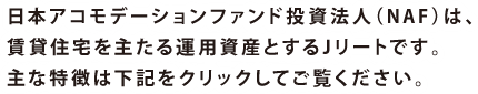 日本アコモデーションファンド投資法人（NAF）は、賃貸住宅を主たる運用資産とするJリートです。主な特徴は下記をクリックしてご覧ください。